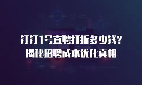 钉钉1号直聘打折多少钱？揭秘招聘成本优化真相