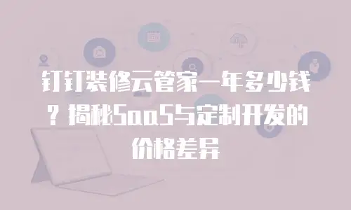 钉钉装修云管家一年多少钱？揭秘SaaS与定制开发的价格差异