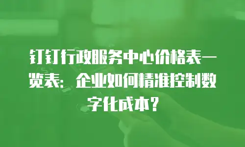 钉钉行政服务中心价格表一览表：企业如何精准控制数字化成本？