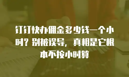 钉钉快办佣金多少钱一个小时？别被误导，真相是它根本不按小时算