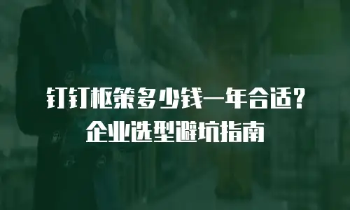 钉钉枢策多少钱一年合适？企业选型避坑指南