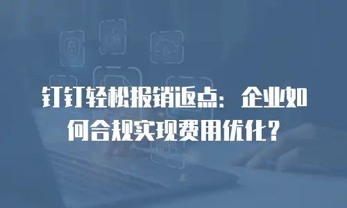 钉钉轻松报销返点：企业如何合规实现费用优化？