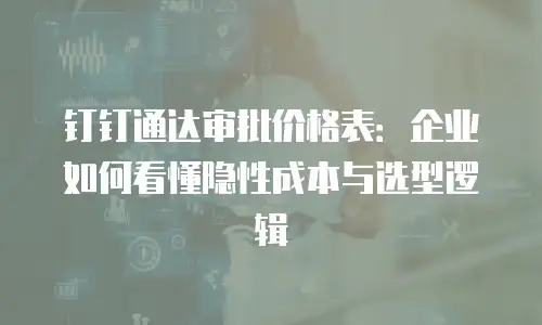 钉钉通达审批价格表：企业如何看懂隐性成本与选型逻辑