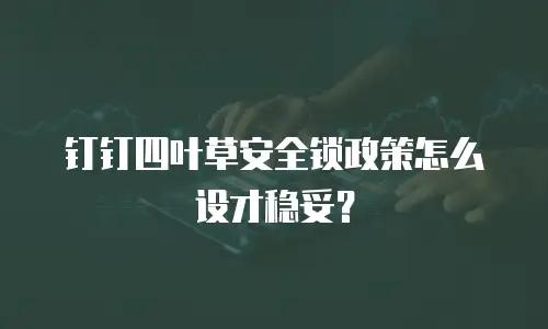 钉钉四叶草安全锁政策怎么设才稳妥？