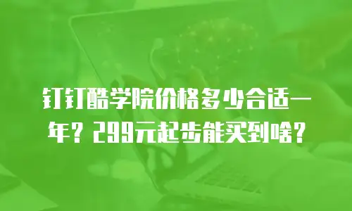 钉钉酷学院价格多少合适一年？299元起步能买到啥？