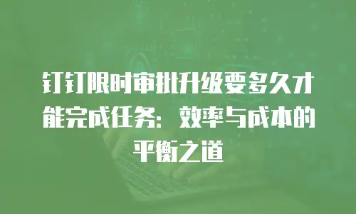 钉钉限时审批升级要多久才能完成任务：效率与成本的平衡之道
