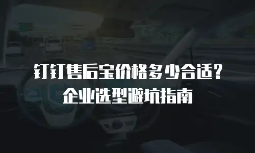 钉钉售后宝价格多少合适？企业选型避坑指南