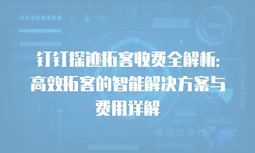 钉钉探迹拓客收费全解析：高效拓客的智能解决方案与费用详解