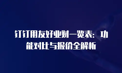 钉钉用友好业财一览表：功能对比与报价全解析