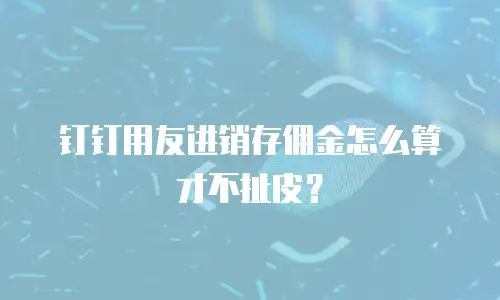 钉钉用友进销存佣金怎么算才不扯皮？