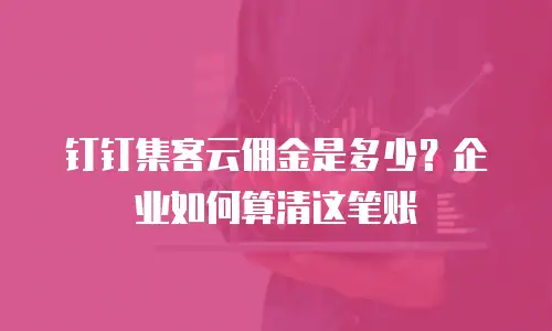 钉钉集客云佣金是多少？企业如何算清这笔账