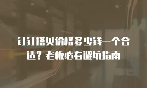钉钉搭贝价格多少钱一个合适？老板必看避坑指南