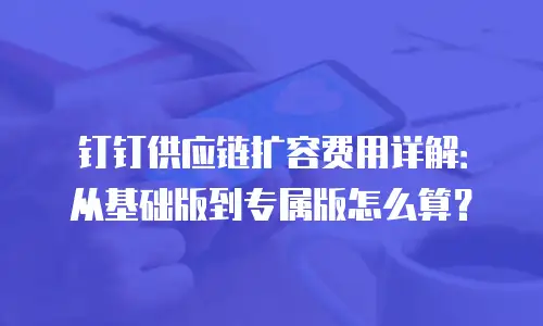 钉钉供应链扩容费用详解：从基础版到专属版怎么算？