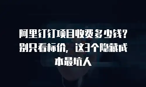 阿里钉钉项目收费多少钱？别只看标价，这3个隐藏成本最坑人