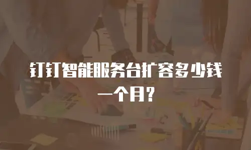 钉钉智能服务台扩容多少钱一个月？