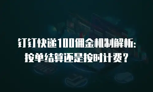 钉钉快递100佣金机制解析：按单结算还是按时计费？
