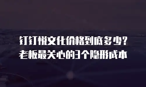 钉钉悦文化价格到底多少？老板最关心的3个隐形成本