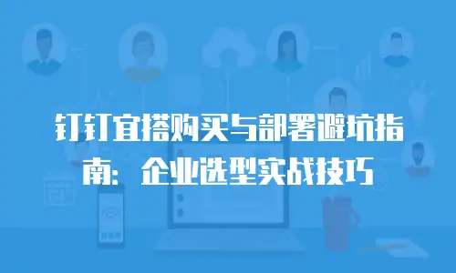 钉钉宜搭购买与部署避坑指南：企业选型实战技巧