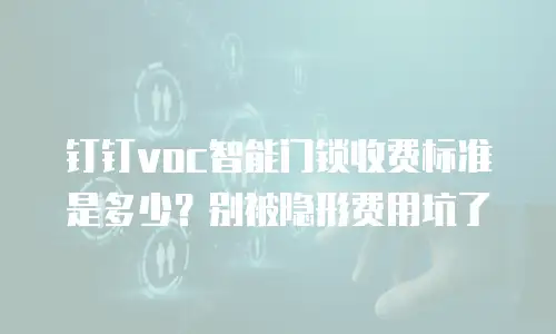 钉钉voc智能门锁收费标准是多少？别被隐形费用坑了