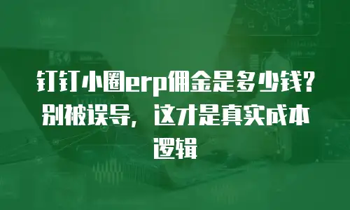 钉钉小圈erp佣金是多少钱？别被误导，这才是真实成本逻辑