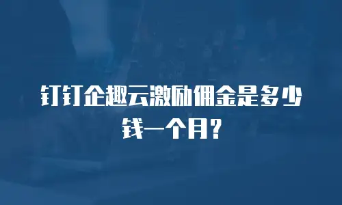 钉钉企趣云激励佣金是多少钱一个月？