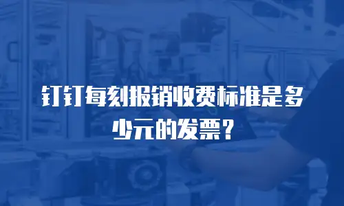 钉钉每刻报销收费标准是多少元的发票？