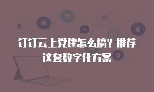 钉钉云上党建怎么搞？推荐这套数字化方案