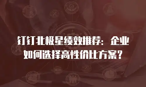钉钉北极星绩效推荐：企业如何选择高性价比方案？