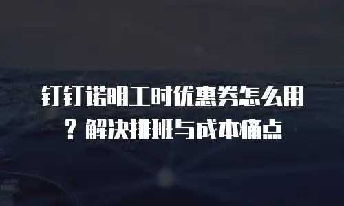 钉钉诺明工时优惠券怎么用？解决排班与成本痛点