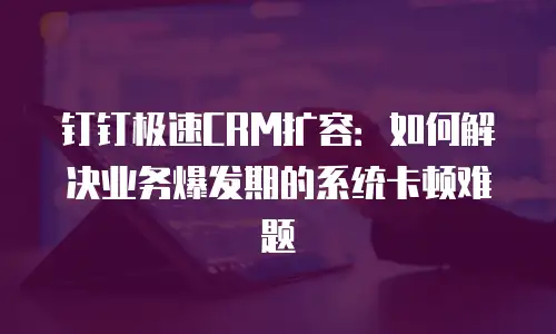 钉钉极速CRM扩容：如何解决业务爆发期的系统卡顿难题