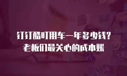 钉钉酷盯用车一年多少钱？老板们最关心的成本账
