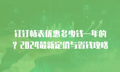 钉钉畅表优惠多少钱一年的？2024最新定价与省钱攻略