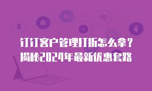 钉钉客户管理打折怎么拿？揭秘2024年最新优惠套路