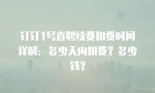 钉钉1号直聘续费扣费时间详解：多少天内扣费？多少钱？