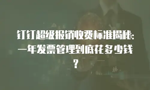 钉钉超级报销收费标准揭秘：一年发票管理到底花多少钱？
