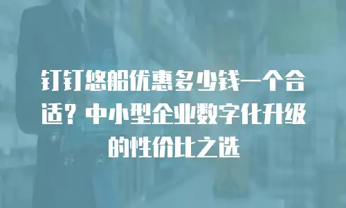 钉钉悠船优惠多少钱一个合适？中小型企业数字化升级的性价比之选