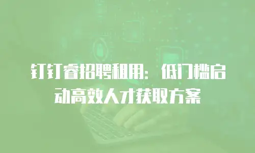 钉钉睿招聘租用：低门槛启动高效人才获取方案