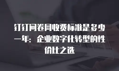 钉钉问卷网收费标准是多少一年：企业数字化转型的性价比之选