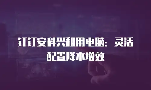 钉钉安科兴租用电脑：灵活配置降本增效