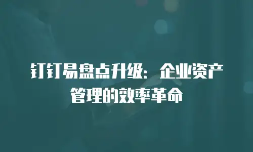 钉钉易盘点升级：企业资产管理的效率革命