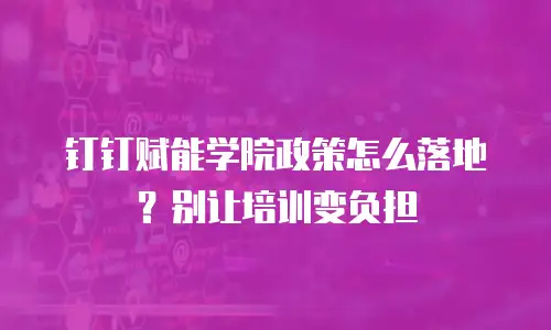 钉钉赋能学院政策怎么落地？别让培训变负担