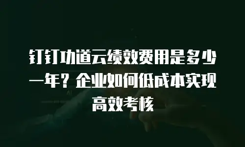 钉钉功道云绩效费用是多少一年？企业如何低成本实现高效考核