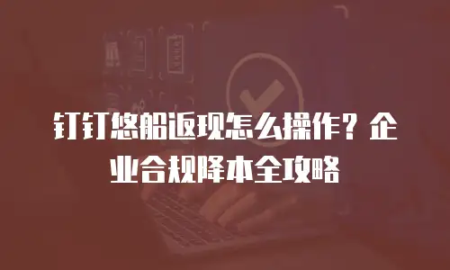 钉钉悠船返现怎么操作？企业合规降本全攻略