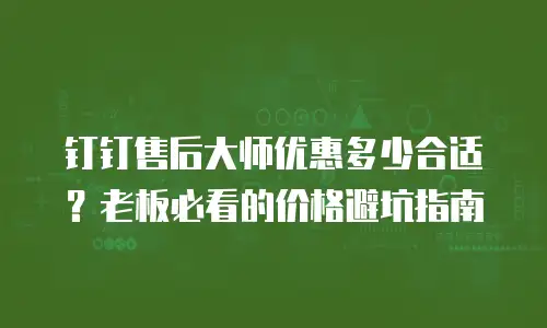 钉钉售后大师优惠多少合适？老板必看的价格避坑指南