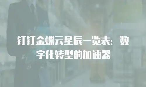 钉钉金蝶云星辰一览表：数字化转型的加速器