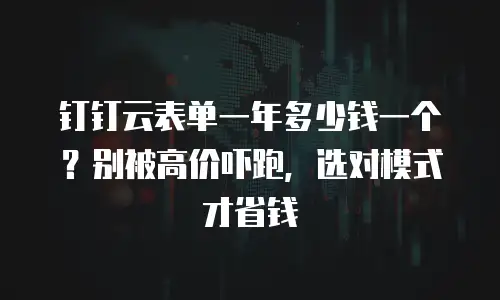 钉钉云表单一年多少钱一个？别被高价吓跑，选对模式才省钱