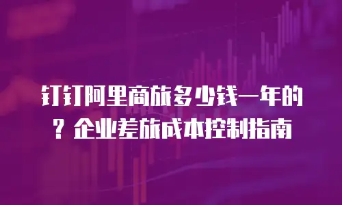 钉钉阿里商旅多少钱一年的？企业差旅成本控制指南
