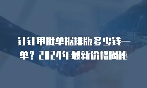钉钉审批单据排版多少钱一单？2024年最新价格揭秘