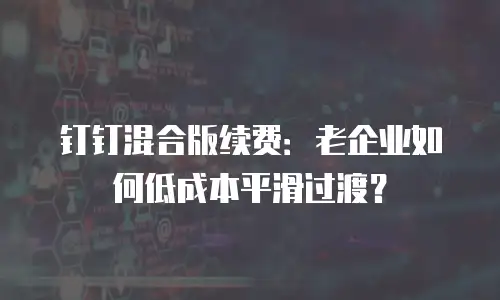 钉钉混合版续费：老企业如何低成本平滑过渡？