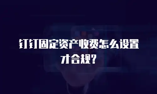 钉钉固定资产收费怎么设置才合规？